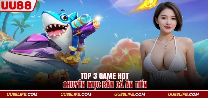 Top 3 game hot chuyên mục bắn cá ăn tiền